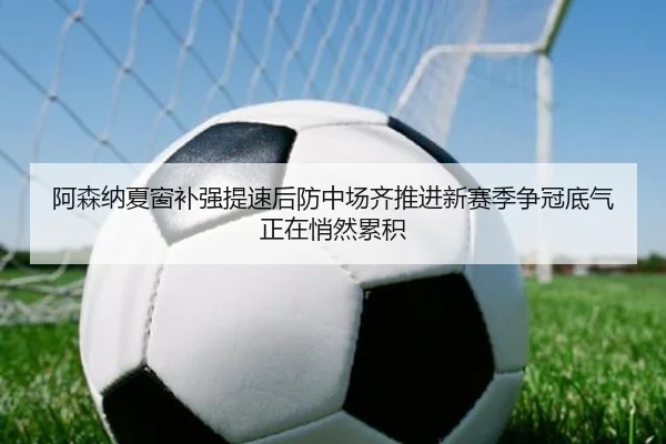 阿森纳夏窗补强提速后防中场齐推进新赛季争冠底气正在悄然累积