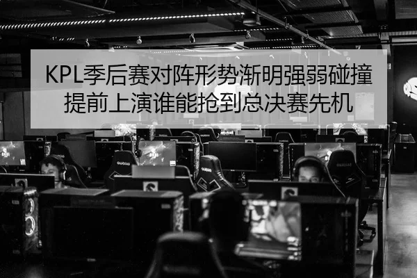KPL季后赛对阵形势渐明强弱碰撞提前上演谁能抢到总决赛先机